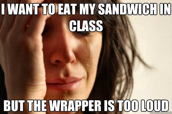 I want to eat my sandwich in class But the wrapper is too loud  First World Problems