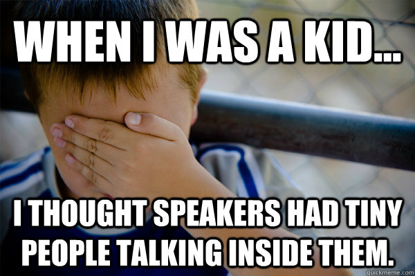 WHEN I WAS A KID... I thought speakers had tiny people talking inside them. - WHEN I WAS A KID... I thought speakers had tiny people talking inside them.  Confession kid