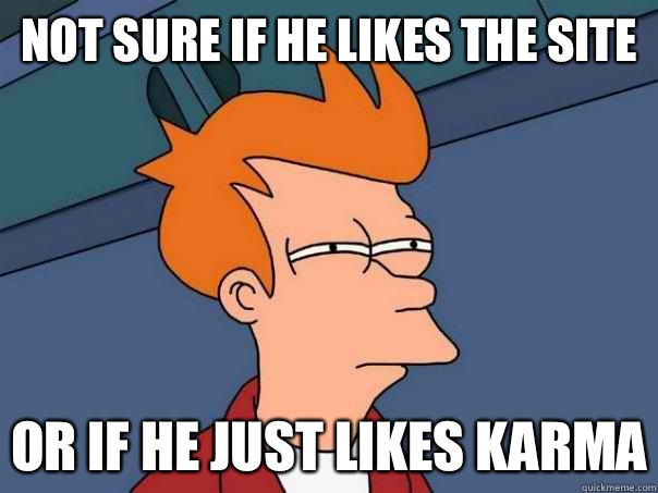 Not sure if he likes the site Or If he just likes karma  Futurama Fry