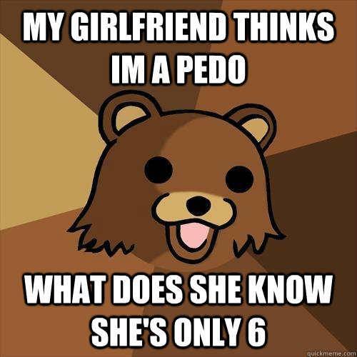 my girlfriend thinks im a pedo  what does she know she's only 6 - my girlfriend thinks im a pedo  what does she know she's only 6  Pedobear