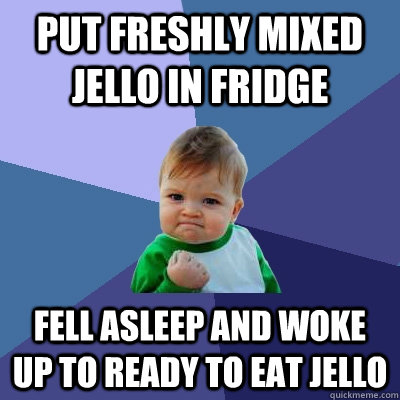 Put freshly mixed Jello in fridge Fell asleep and woke up to ready to eat Jello - Put freshly mixed Jello in fridge Fell asleep and woke up to ready to eat Jello  Success Kid