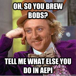 oh, so you brew bods? Tell me what else you do in AEPi  Condescending Wonka