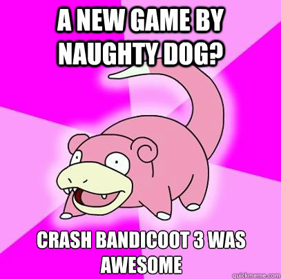 A new game by Naughty Dog? Crash Bandicoot 3 was awesome  Slowpoke