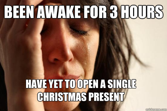 been awake for 3 hours have yet to open a single christmas present  First World Problems