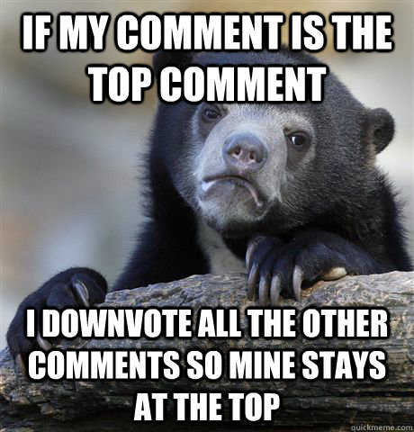 if my comment is the top comment i downvote all the other comments so mine stays at the top - if my comment is the top comment i downvote all the other comments so mine stays at the top  confessionbear