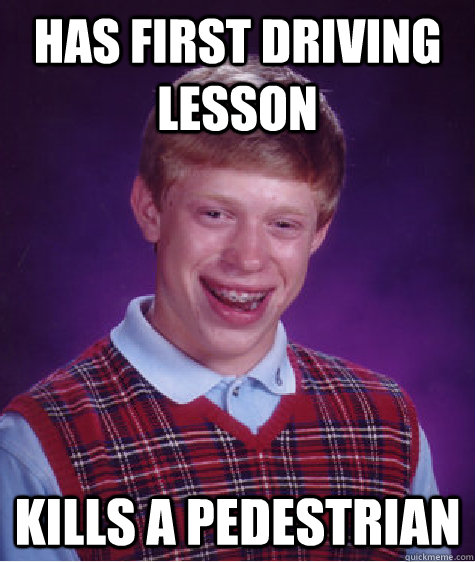 Has first driving lesson Kills a pedestrian - Has first driving lesson Kills a pedestrian  Bad Luck Brian