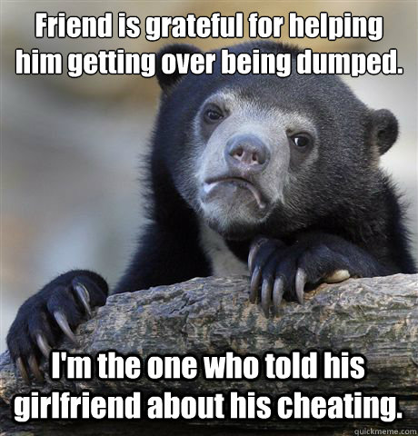 Friend is grateful for helping him getting over being dumped. I'm the one who told his girlfriend about his cheating.  Confession Bear