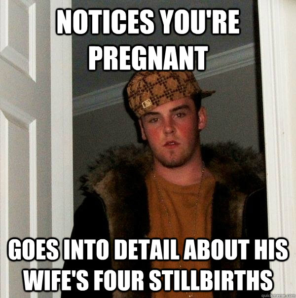 Notices you're pregnant goes into detail about his wife's four stillbirths  Scumbag Steve