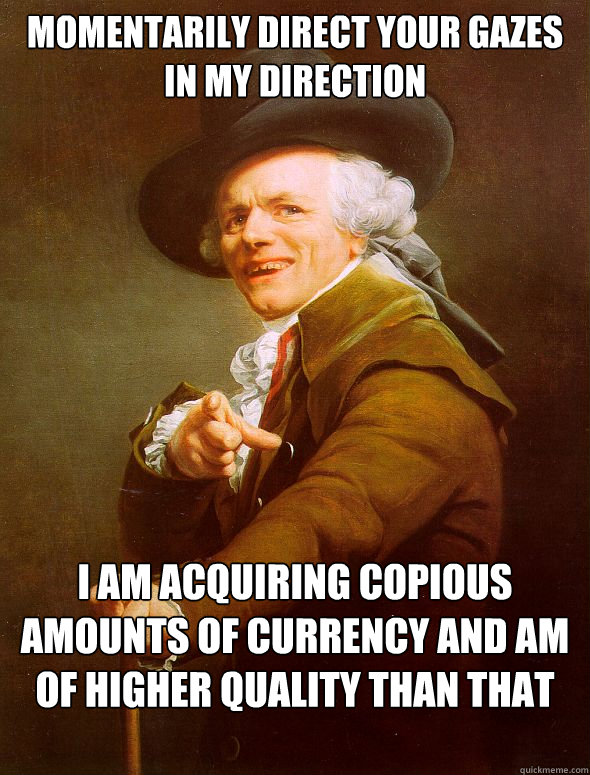 Momentarily direct your gazes in my direction I am acquiring copious amounts of currency and am of higher quality than that of a foolish fellow  Joseph Ducreux