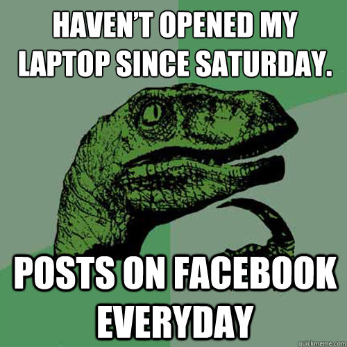 Haven’t opened my laptop since Saturday. Posts on facebook everyday - Haven’t opened my laptop since Saturday. Posts on facebook everyday  Philosoraptor