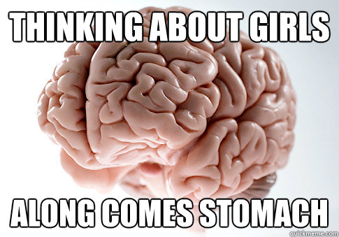 Thinking about girls Along comes stomach - Thinking about girls Along comes stomach  Scumbag Brain