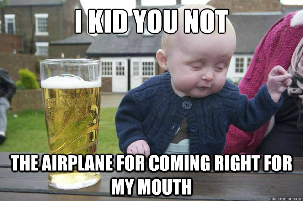 I Kid you not The airplane for coming right for my mouth   drunk baby