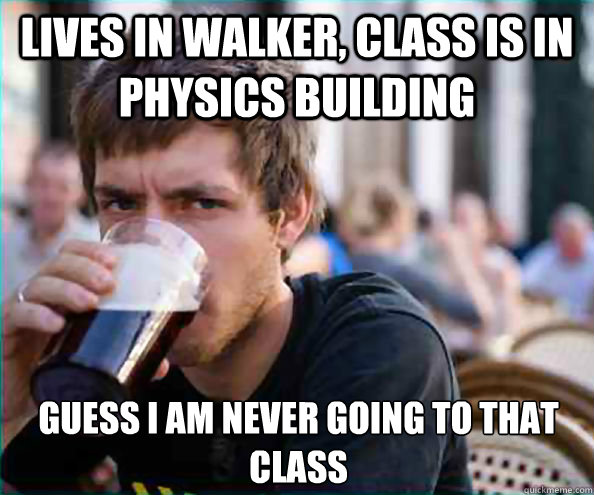 Lives in Walker, Class is in Physics Building Guess i am never going to that class  Lazy College Senior