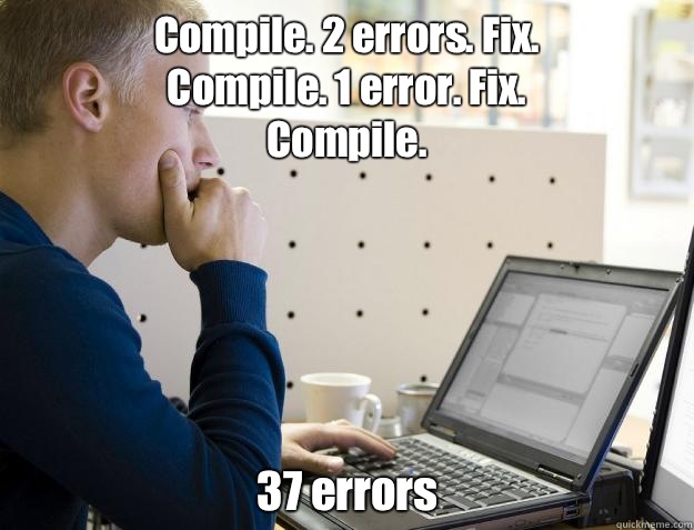 Compile. 2 errors. Fix. 
Compile. 1 error. Fix.
Compile. 37 errors - Compile. 2 errors. Fix. 
Compile. 1 error. Fix.
Compile. 37 errors  Programmer