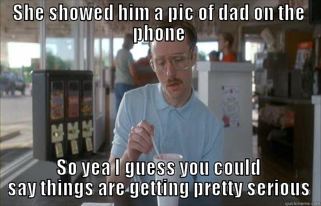 SHE SHOWED HIM A PIC OF DAD ON THE PHONE SO YEA I GUESS YOU COULD SAY THINGS ARE GETTING PRETTY SERIOUS Gettin Pretty Serious