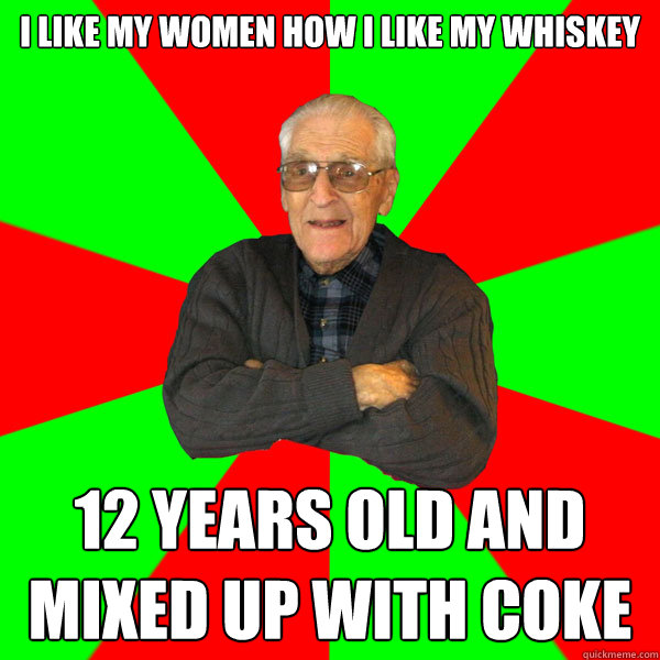 i like my women how i like my whiskey 12 years old and mixed up with coke  Bachelor Grandpa