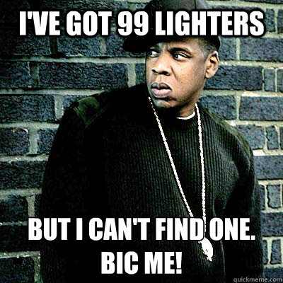 I've got 99 lighters But I can't find one.
BIC ME!  99 lighters