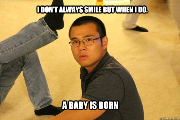 I don't always smile but when I do.  A baby is born - I don't always smile but when I do.  A baby is born  Etran4