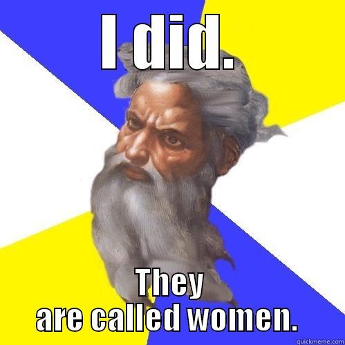 I DID. THEY ARE CALLED WOMEN.  Advice God