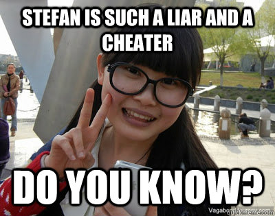 Stefan is such a liar and a cheater do you know?  Chinese girl Rainy