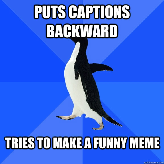 Tries to make a funny meme puts captions backward - Tries to make a funny meme puts captions backward  Socially Awkward Penguin