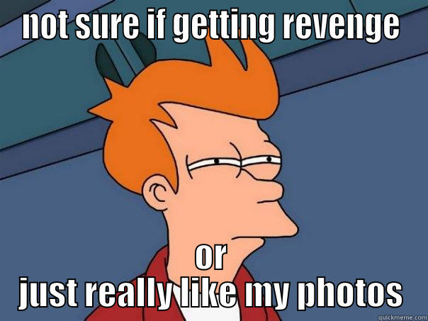 NOT SURE IF GETTING REVENGE OR JUST REALLY LIKE MY PHOTOS Futurama Fry