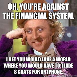 Oh, you're against the financial system. I bet you would love a world where you would have to teade 8 goats for an iPhone.  Condescending Wonka