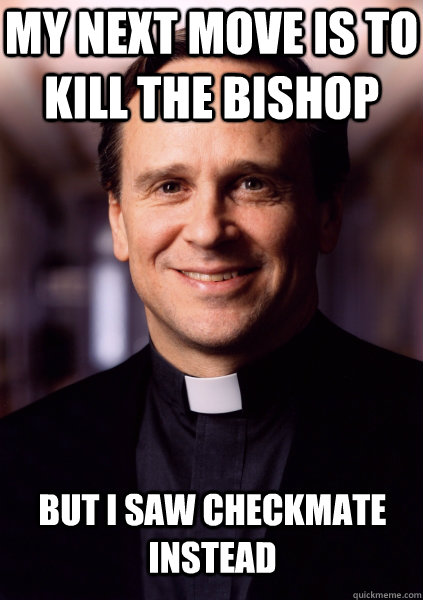 My next move is to kill the bishop  But I saw checkmate instead  Harmless Priest