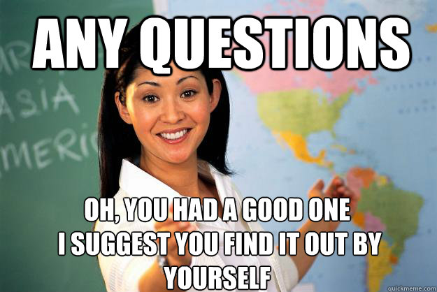 Any questions Oh, you had a good one
 i suggest you find it out by yourself  Unhelpful High School Teacher