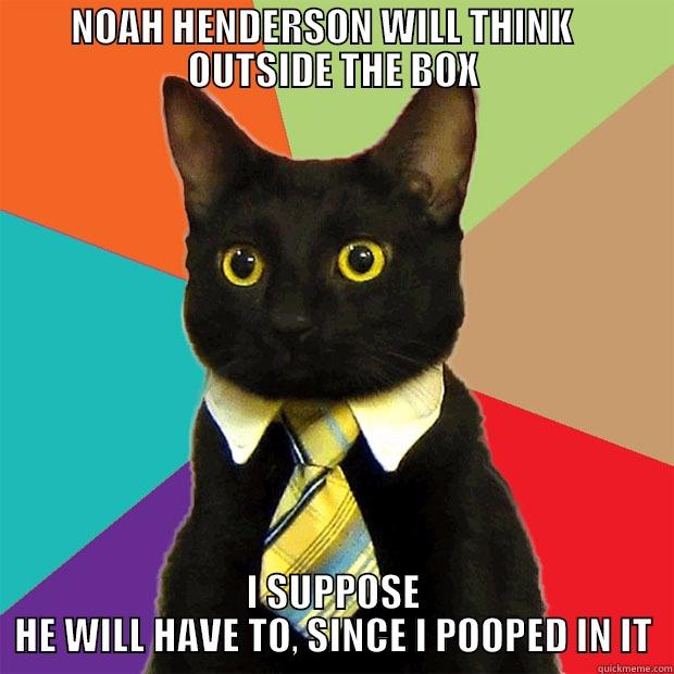 NOAH HENDERSON WILL THINK    OUTSIDE THE BOX I SUPPOSE HE WILL HAVE TO, SINCE I POOPED IN IT Business Cat