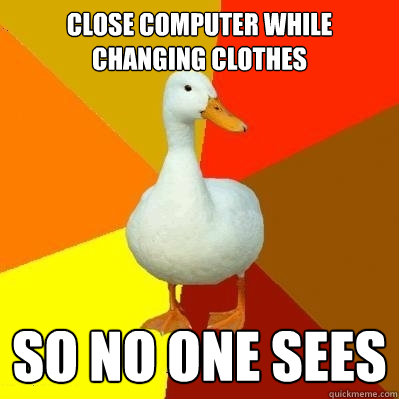 close computer while changing clothes so no one sees  Tech Impaired Duck