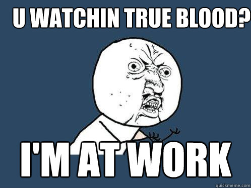 U watchin true blood? I'm at work  Y U No