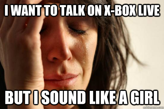 I want to talk on x-box live but I sound like a girl  First World Problems