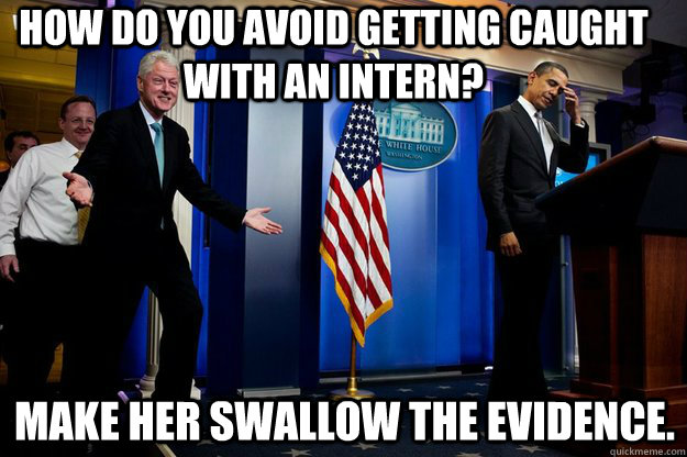 how do you avoid getting caught with an intern? Make her swallow the evidence.  Inappropriate Timing Bill Clinton