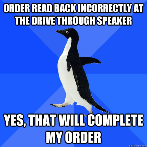 Order read back incorrectly at the drive through speaker Yes, that will complete my order  Socially Awkward Penguin