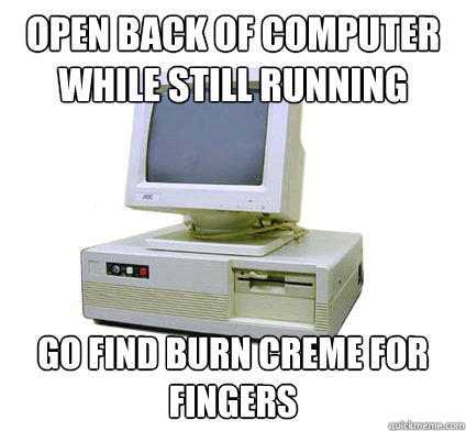 Open back of computer while still running go find burn creme for fingers  Your First Computer