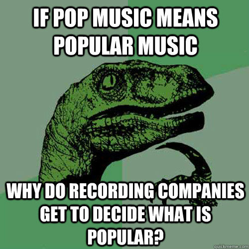 If Pop music means popular music why do recording companies get to decide what is popular?  Philosoraptor