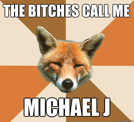 the bitches call me
 Michael J  Condescending Fox