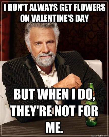 I don't always get flowers on Valentine's Day But when I do, they're not for me.  The Most Interesting Man In The World