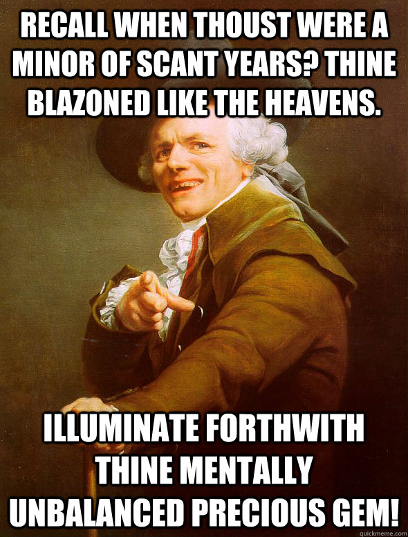 Recall when thoust were a minor of scant years? Thine blazoned like the heavens. Illuminate forthwith thine mentally unbalanced precious gem!  Joseph Ducreux