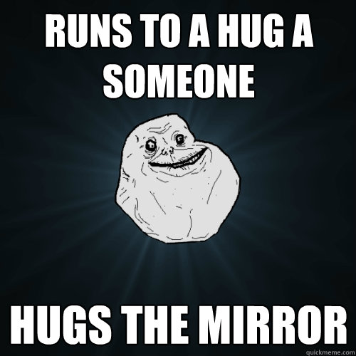 Runs to a hug a someone hugs the mirror  Forever Alone