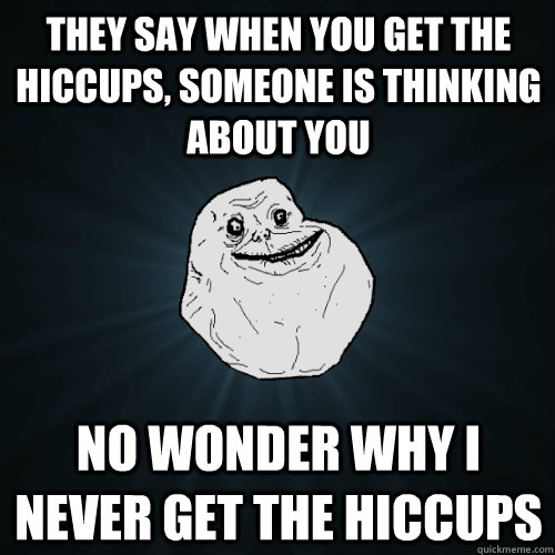 They say when you get the hiccups, someone is thinking about you No wonder why I never get the hiccups  Forever Alone