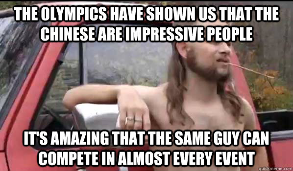 the olympics have shown us that the chinese are impressive people it's amazing that the same guy can compete in almost every event  Almost Politically Correct Redneck