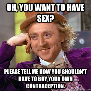 Oh, you want to have sex? Please tell me how you shouldn't have to buy your own contraception.  - Oh, you want to have sex? Please tell me how you shouldn't have to buy your own contraception.   Psychotic Willy Wonka