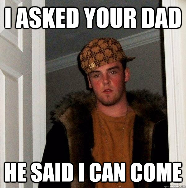 I asked your dad He said I can come - I asked your dad He said I can come  Scumbag Steve