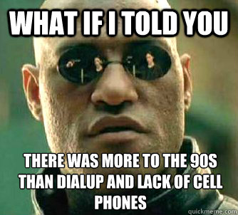 What if I told you There was more to the 90s than dialup and lack of cell phones  What if I told you