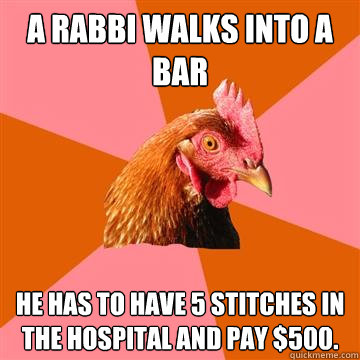 A rabbi walks into a bar He has to have 5 stitches in the hospital and pay $500.  Anti-Joke Chicken