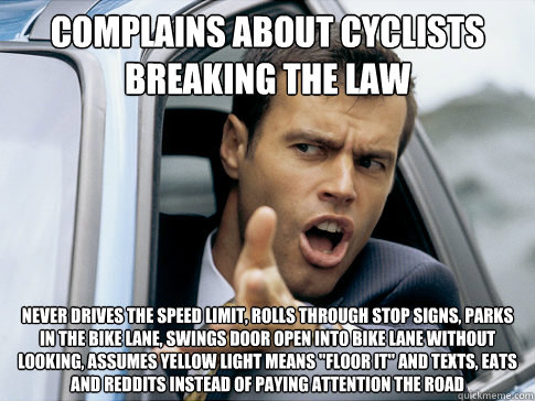 Complains about cyclists breaking the law Never drives the speed limit, rolls through stop signs, parks in the bike lane, swings door open into bike lane without looking, assumes yellow light means 