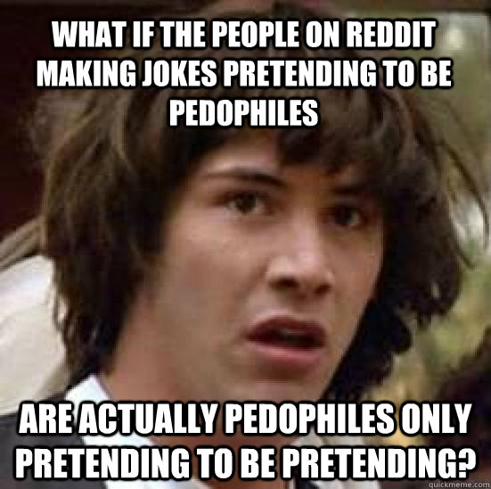 What if the people on reddit making jokes pretending to be pedophiles Are actually pedophiles only pretending to be pretending?  conspiracy keanu