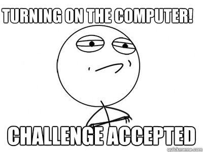 turning on the computer! Challenge Accepted - turning on the computer! Challenge Accepted  Challenge Accepted